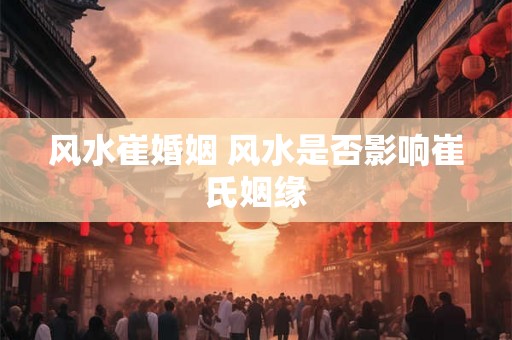 风水崔婚姻 风水是否影响崔氏姻缘