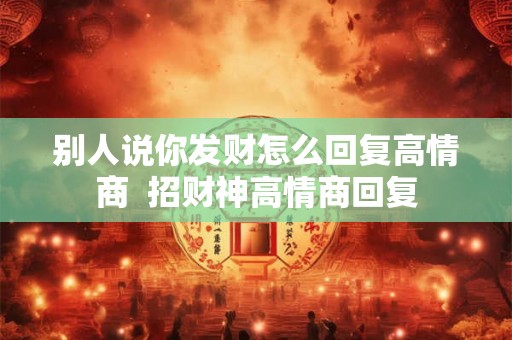 别人说你发财怎么回复高情商  招财神高情商回复