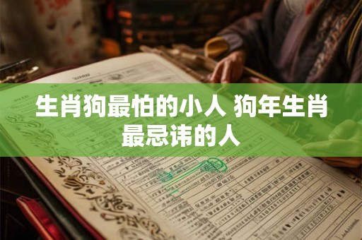 生肖狗最怕的小人 狗年生肖最忌讳的人 生肖狗最怕的小人 狗年生肖最忌讳的人