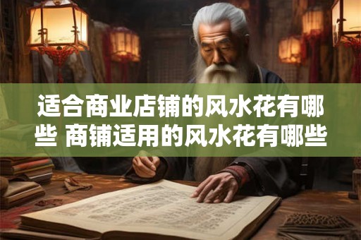 适合商业店铺的风水花有哪些 商铺适用的风水花有哪些