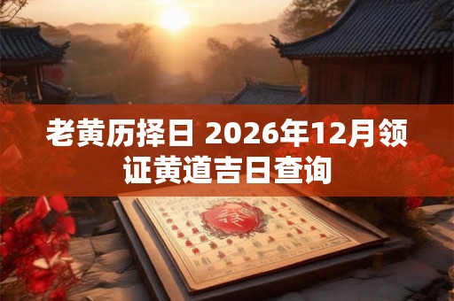 老黄历择日 2026年12月领证黄道吉日查询