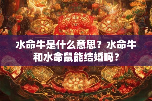 水命牛是什么意思？水命牛和水命鼠能结婚吗？