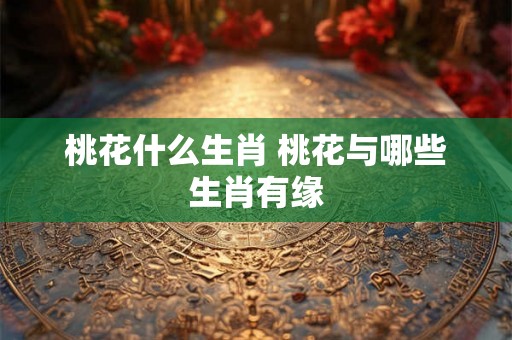 桃花什么生肖 桃花与哪些生肖有缘