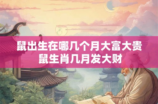 鼠出生在哪几个月大富大贵 鼠生肖几月发大财