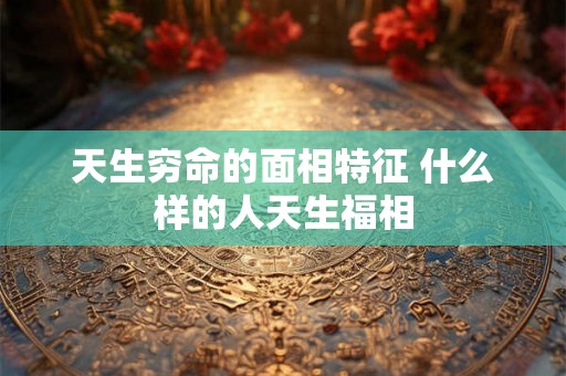 天生穷命的面相特征 什么样的人天生福相