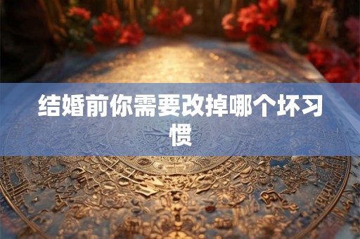 结婚前你需要改掉哪个坏习惯 结婚前你需要改掉哪个坏习惯