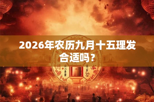 2026年农历九月十五理发合适吗? 2026年农历九月十五理发合适吗?