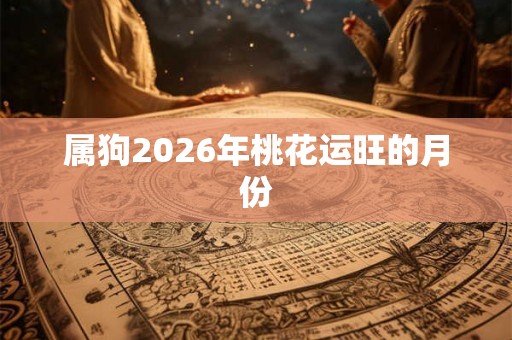 属狗2026年桃花运旺的月份