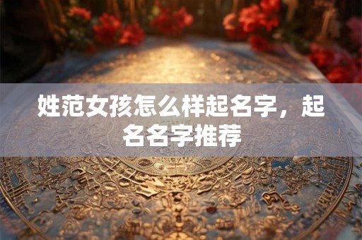 姓范女孩怎么样起名字,起名名字推荐 姓范女孩怎么样起名字,起名名字推荐