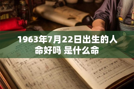 1963年7月22日出生的人命好吗 是什么命