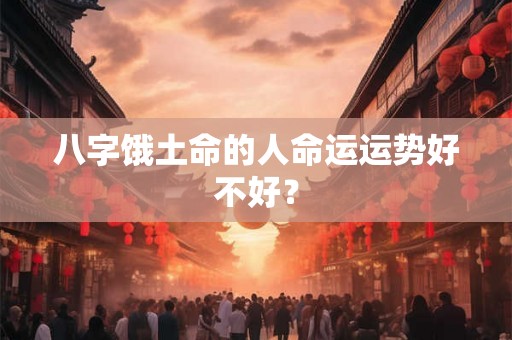 八字饿土命的人命运运势好不好？