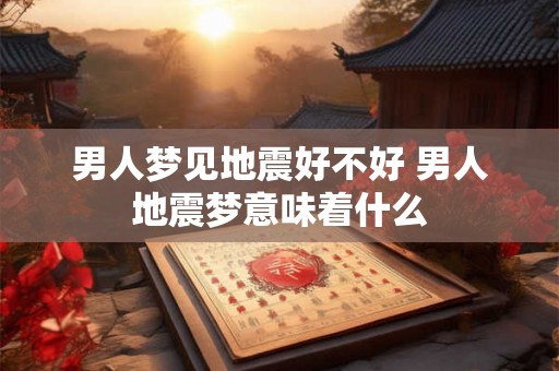 男人梦见地震好不好 男人地震梦意味着什么