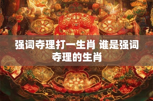 强词夺理打一生肖 谁是强词夺理的生肖 强词夺理打一生肖 谁是强词夺理的生肖