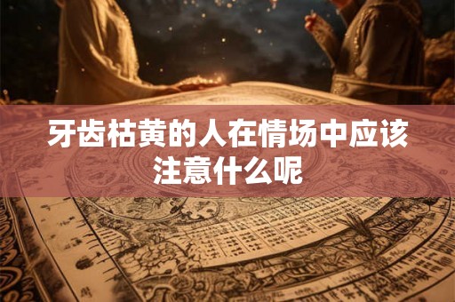 牙齿枯黄的人在情场中应该注意什么呢