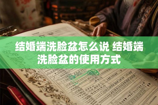 结婚端洗脸盆怎么说 结婚端洗脸盆的使用方式