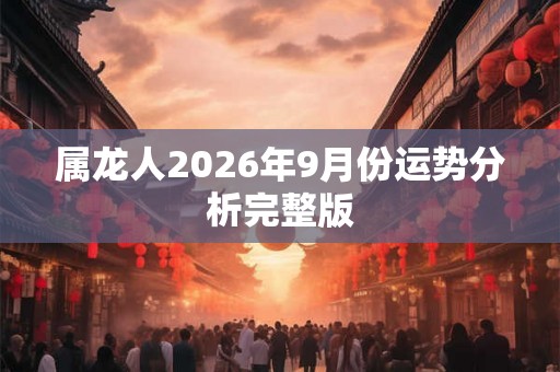 属龙人2026年9月份运势分析完整版 属龙人2026年9月份运势分析完整版