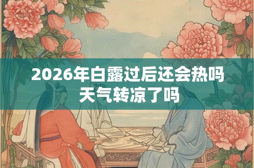 2026年白露过后还会热吗 天气转凉了吗 2026年白露过后还会热吗 天气转凉了吗