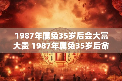 1987年属兔35岁后会大富大贵 1987年属兔35岁后命运