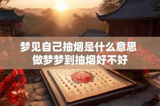 梦见自己抽烟是什么意思 做梦梦到抽烟好不好