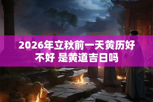 2026年立秋前一天黄历好不好 是黄道吉日吗