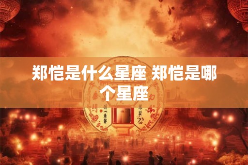 郑恺是什么星座 郑恺是哪个星座 郑恺是什么星座 郑恺是哪个星座