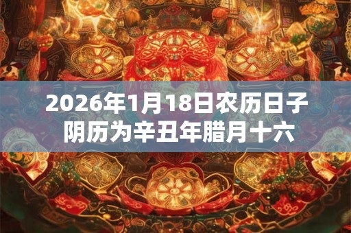 2026年1月18日农历日子 阴历为辛丑年腊月十六