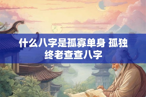 什么八字是孤寡单身 孤独终老查查八字