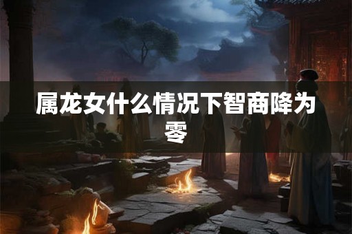 属龙女什么情况下智商降为零
