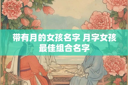 带有月的女孩名字 月字女孩最佳组合名字