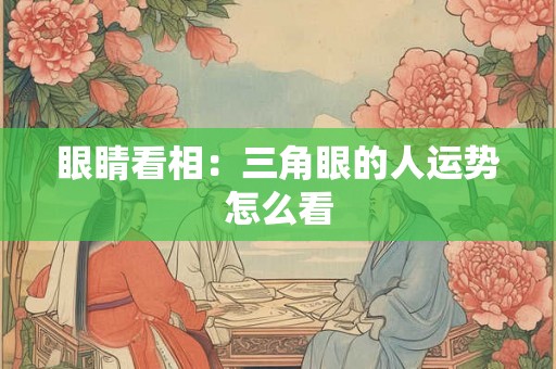 眼睛看相：三角眼的人运势怎么看