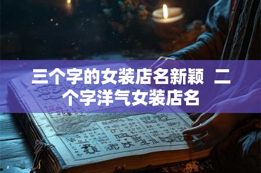 三个字的女装店名新颖 二个字洋气女装店名 三个字的女装店名新颖 二个字洋气女装店名
