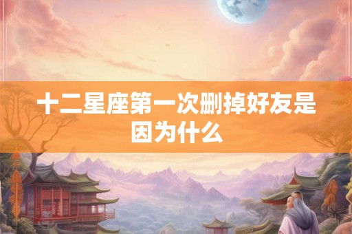 十二星座第一次删掉好友是因为什么