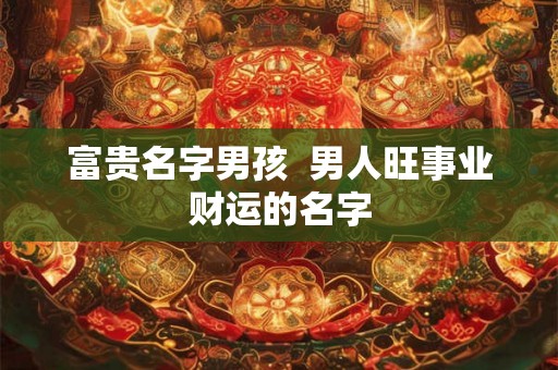 富贵名字男孩  男人旺事业财运的名字