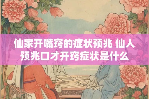 仙家开嘴窍的症状预兆 仙人预兆口才开窍症状是什么 仙家开嘴窍的症状预兆 仙人预兆口才开窍症状是什么