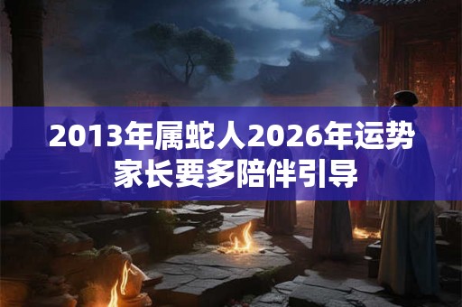 2013年属蛇人2026年运势 家长要多陪伴引导