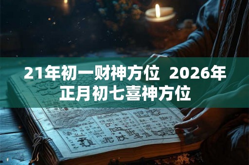 21年初一财神方位  2026年正月初七喜神方位