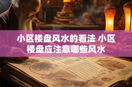 小区楼盘风水的看法 小区楼盘应注意哪些风水