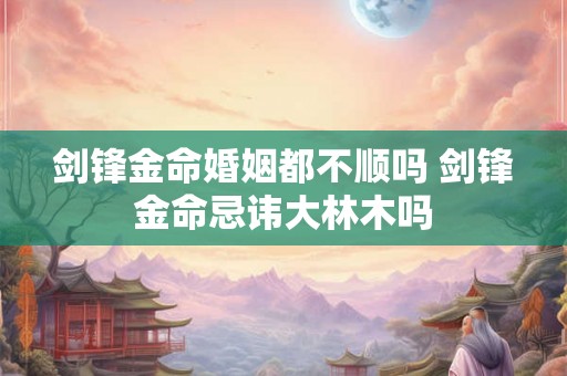 剑锋金命婚姻都不顺吗 剑锋金命忌讳大林木吗 剑锋金命婚姻都不顺吗 剑锋金命忌讳大林木吗