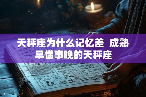 天秤座为什么记忆差 成熟早懂事晚的天秤座 天秤座为什么记忆差 成熟早懂事晚的天秤座