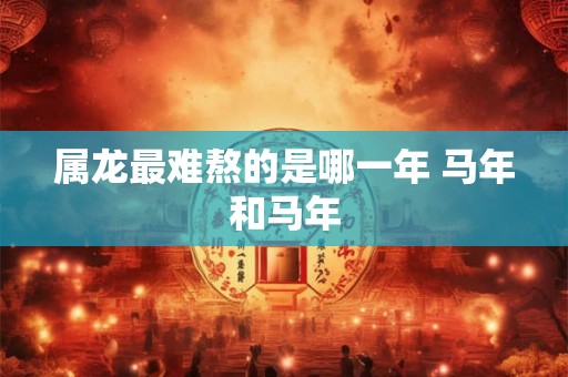属龙最难熬的是哪一年 马年和马年 属龙最难熬的是哪一年 马年和马年