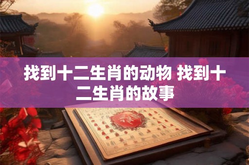 找到十二生肖的动物 找到十二生肖的故事