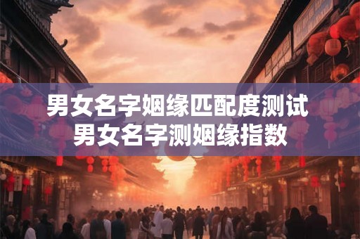 男女名字姻缘匹配度测试 男女名字测姻缘指数 男女名字姻缘匹配度测试 男女名字测姻缘指数