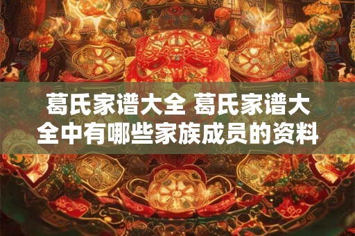 葛氏家谱大全 葛氏家谱大全中有哪些家族成员的资料