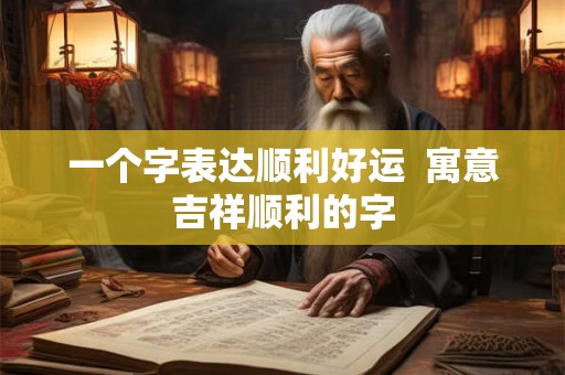 一个字表达顺利好运  寓意吉祥顺利的字