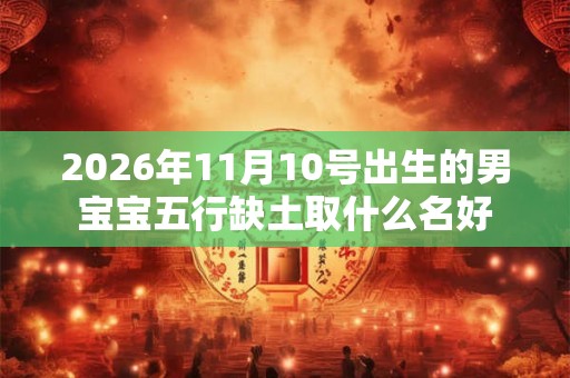2026年11月10号出生的男宝宝五行缺土取什么名好