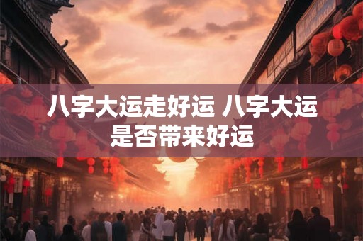 八字大运走好运 八字大运是否带来好运