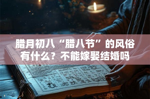 腊月初八“腊八节”的风俗有什么？不能嫁娶结婚吗