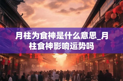 月柱为食神是什么意思_月柱食神影响运势吗 月柱为食神是什么意思_月柱食神影响运势吗