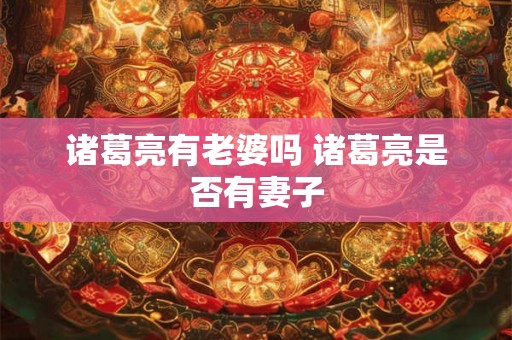 诸葛亮有老婆吗 诸葛亮是否有妻子 诸葛亮有老婆吗 诸葛亮是否有妻子