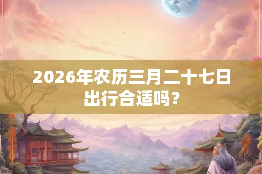 2026年农历三月二十七日出行合适吗？
